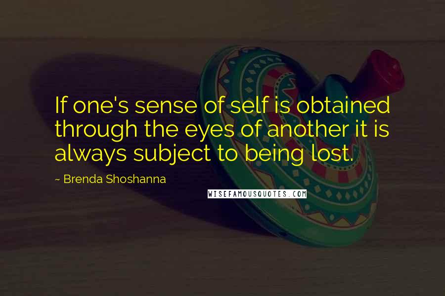 Brenda Shoshanna Quotes: If one's sense of self is obtained through the eyes of another it is always subject to being lost.