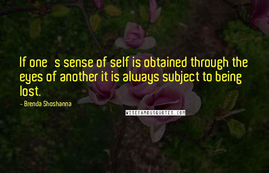 Brenda Shoshanna Quotes: If one's sense of self is obtained through the eyes of another it is always subject to being lost.