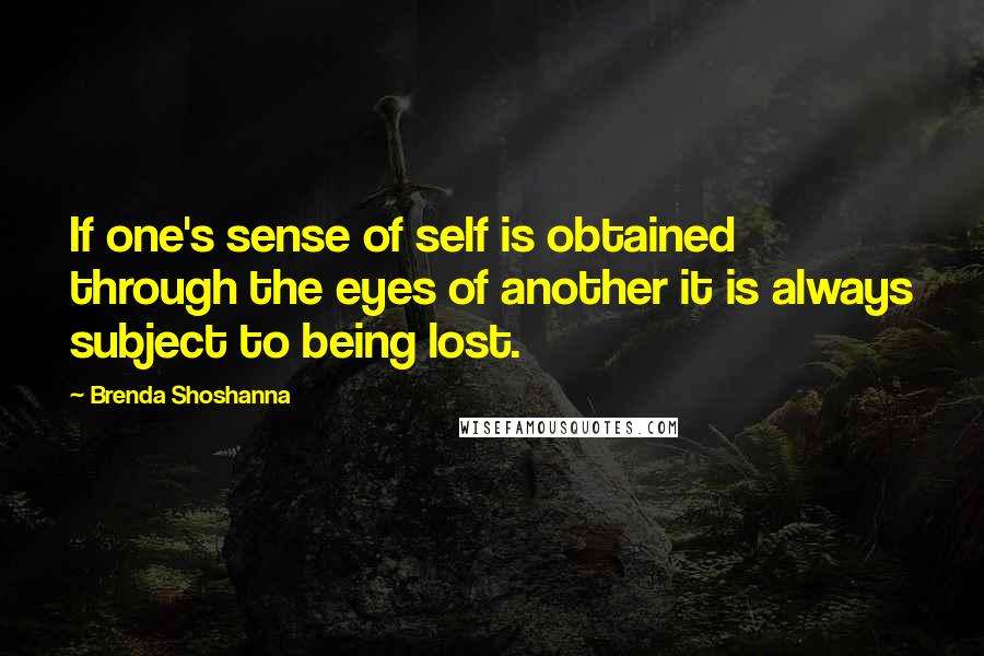 Brenda Shoshanna Quotes: If one's sense of self is obtained through the eyes of another it is always subject to being lost.