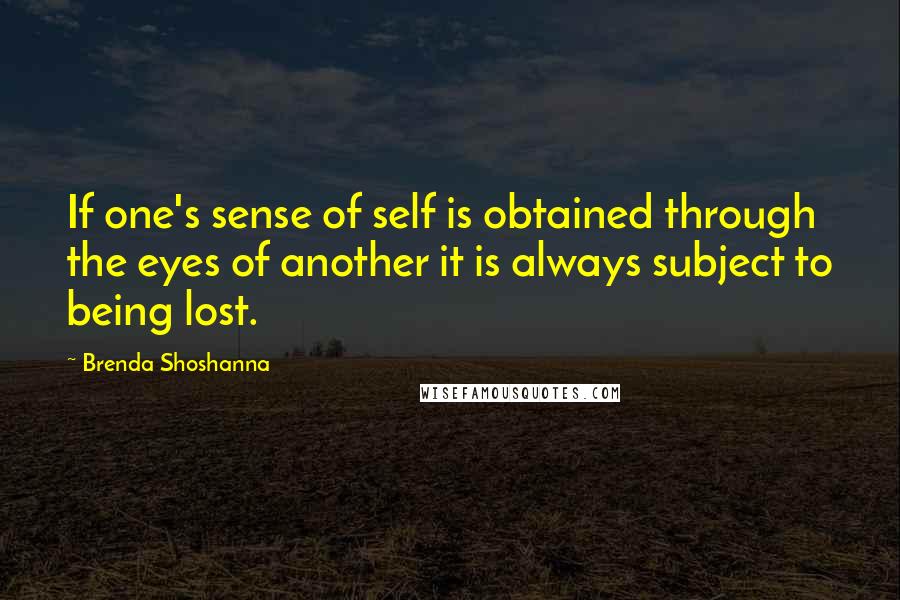 Brenda Shoshanna Quotes: If one's sense of self is obtained through the eyes of another it is always subject to being lost.