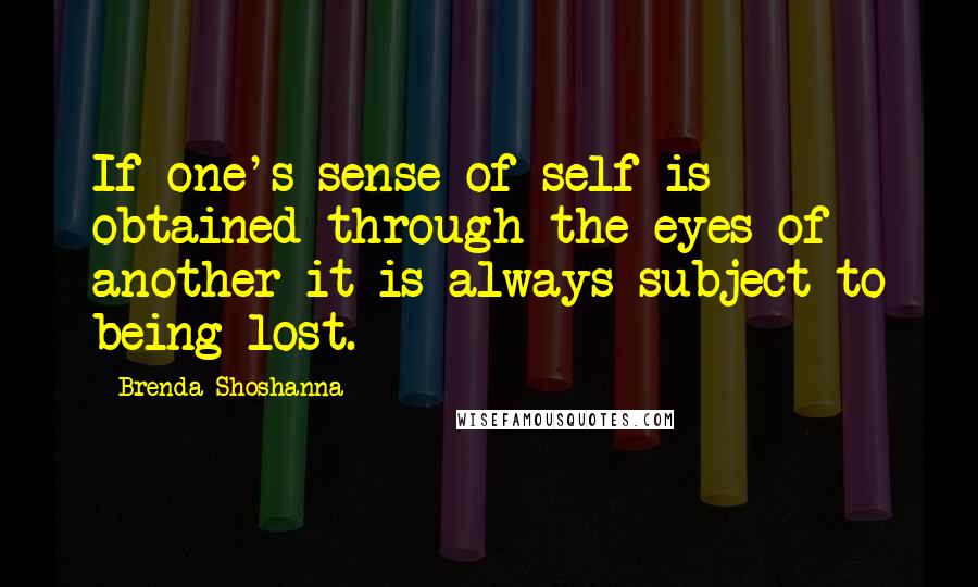 Brenda Shoshanna Quotes: If one's sense of self is obtained through the eyes of another it is always subject to being lost.