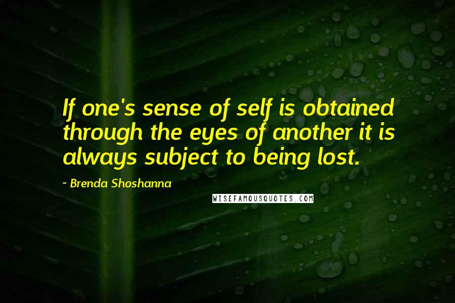 Brenda Shoshanna Quotes: If one's sense of self is obtained through the eyes of another it is always subject to being lost.