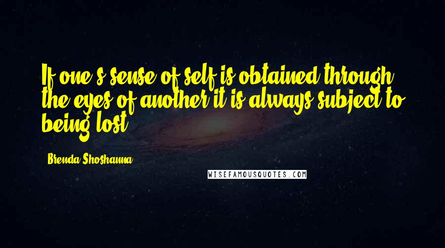 Brenda Shoshanna Quotes: If one's sense of self is obtained through the eyes of another it is always subject to being lost.