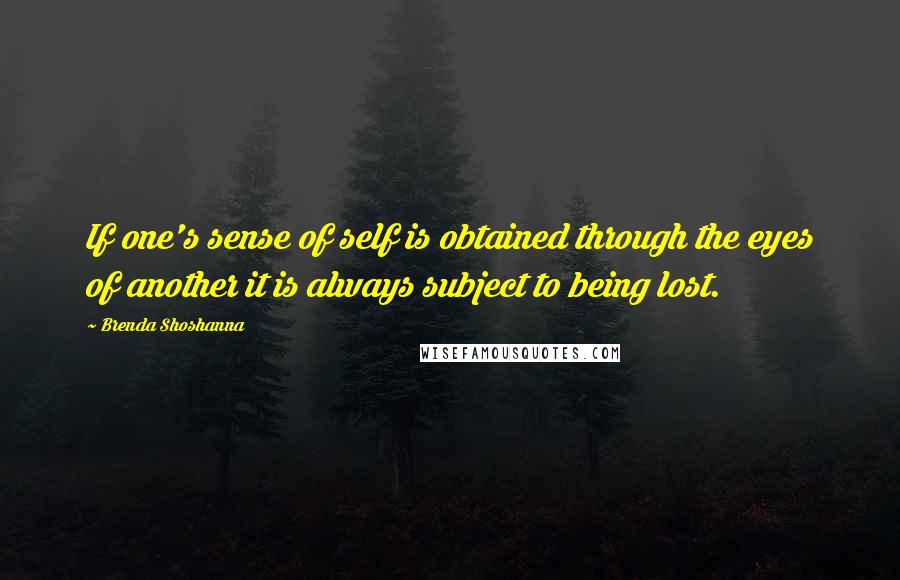 Brenda Shoshanna Quotes: If one's sense of self is obtained through the eyes of another it is always subject to being lost.