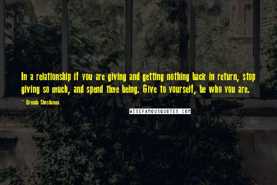 Brenda Shoshanna Quotes: In a relationship if you are giving and getting nothing back in return, stop giving so much, and spend time being. Give to yourself, be who you are.