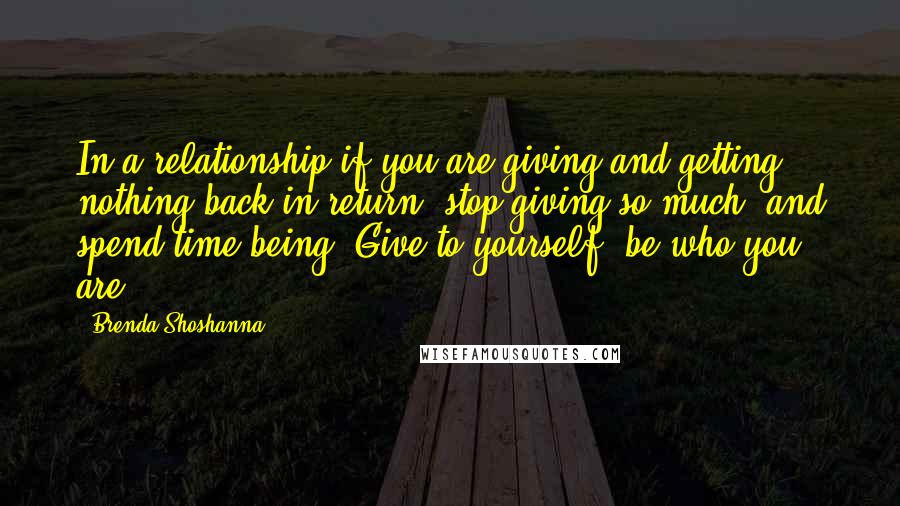 Brenda Shoshanna Quotes: In a relationship if you are giving and getting nothing back in return, stop giving so much, and spend time being. Give to yourself, be who you are.