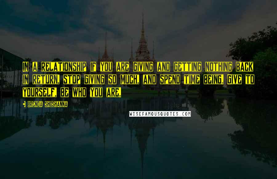 Brenda Shoshanna Quotes: In a relationship if you are giving and getting nothing back in return, stop giving so much, and spend time being. Give to yourself, be who you are.