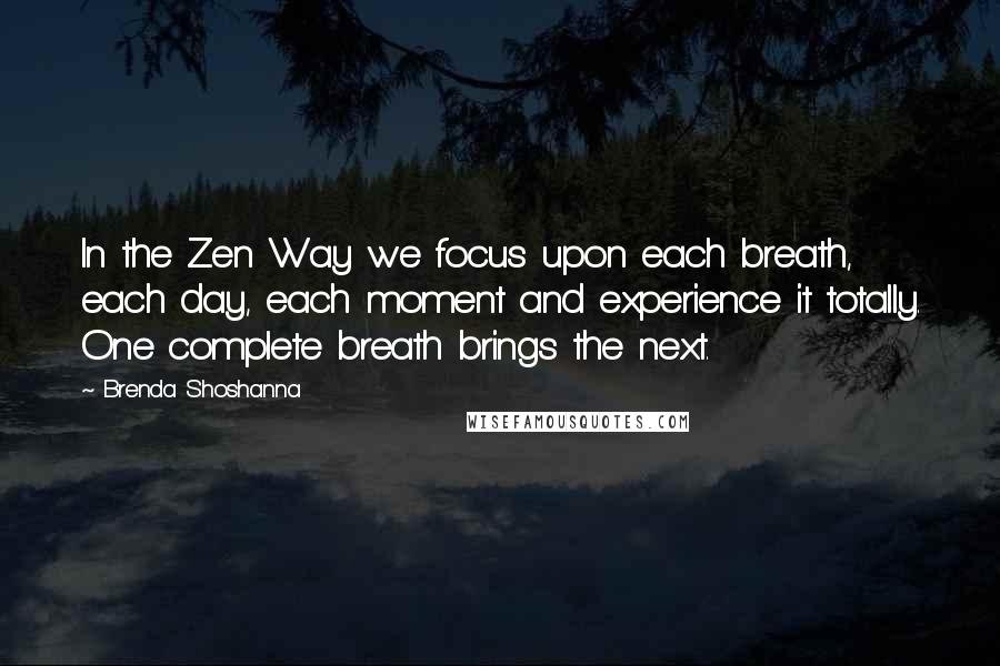 Brenda Shoshanna Quotes: In the Zen Way we focus upon each breath, each day, each moment and experience it totally. One complete breath brings the next.