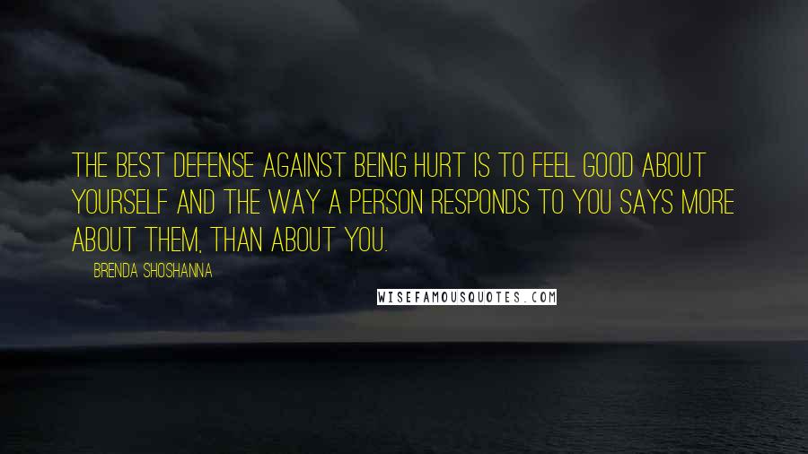 Brenda Shoshanna Quotes: The best defense against being hurt is to feel good about yourself and the way a person responds to you says more about them, than about you.