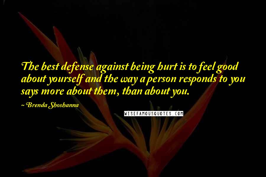 Brenda Shoshanna Quotes: The best defense against being hurt is to feel good about yourself and the way a person responds to you says more about them, than about you.