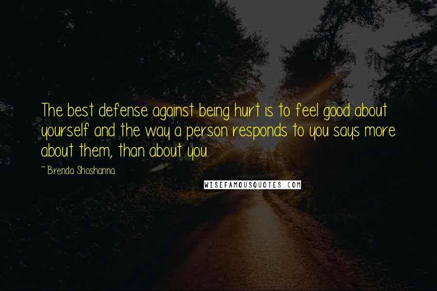 Brenda Shoshanna Quotes: The best defense against being hurt is to feel good about yourself and the way a person responds to you says more about them, than about you.