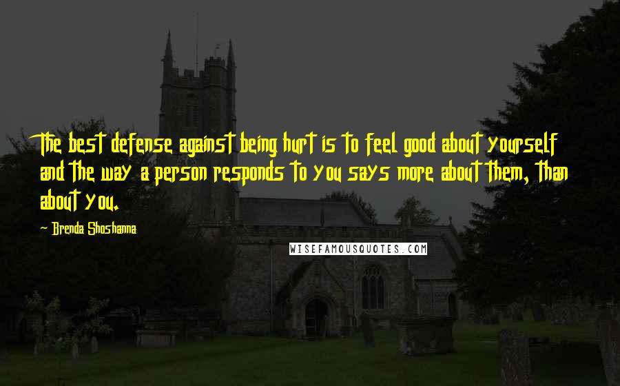 Brenda Shoshanna Quotes: The best defense against being hurt is to feel good about yourself and the way a person responds to you says more about them, than about you.