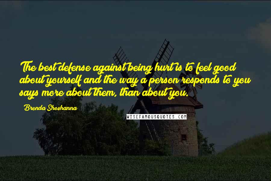 Brenda Shoshanna Quotes: The best defense against being hurt is to feel good about yourself and the way a person responds to you says more about them, than about you.