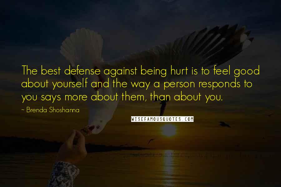 Brenda Shoshanna Quotes: The best defense against being hurt is to feel good about yourself and the way a person responds to you says more about them, than about you.