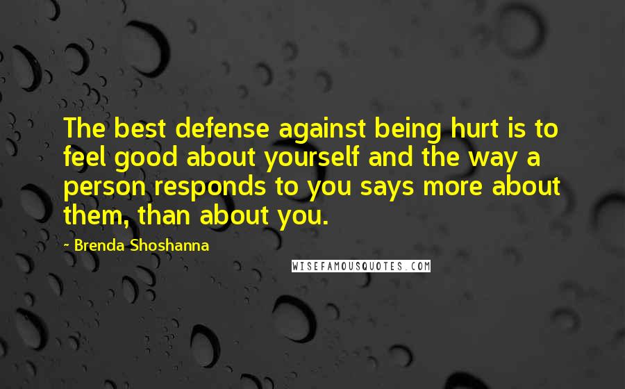 Brenda Shoshanna Quotes: The best defense against being hurt is to feel good about yourself and the way a person responds to you says more about them, than about you.