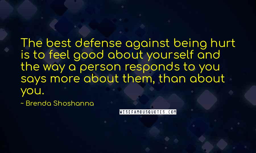 Brenda Shoshanna Quotes: The best defense against being hurt is to feel good about yourself and the way a person responds to you says more about them, than about you.