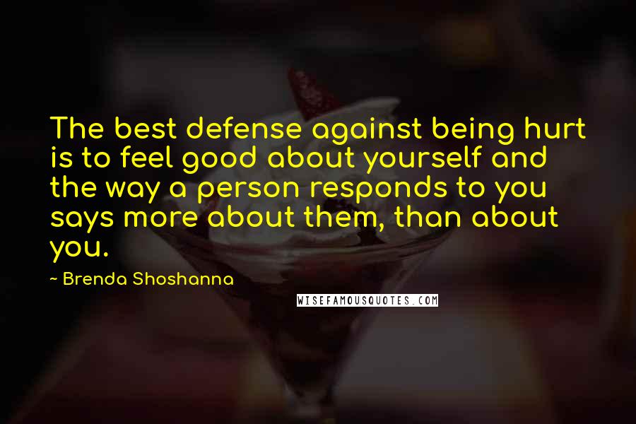 Brenda Shoshanna Quotes: The best defense against being hurt is to feel good about yourself and the way a person responds to you says more about them, than about you.