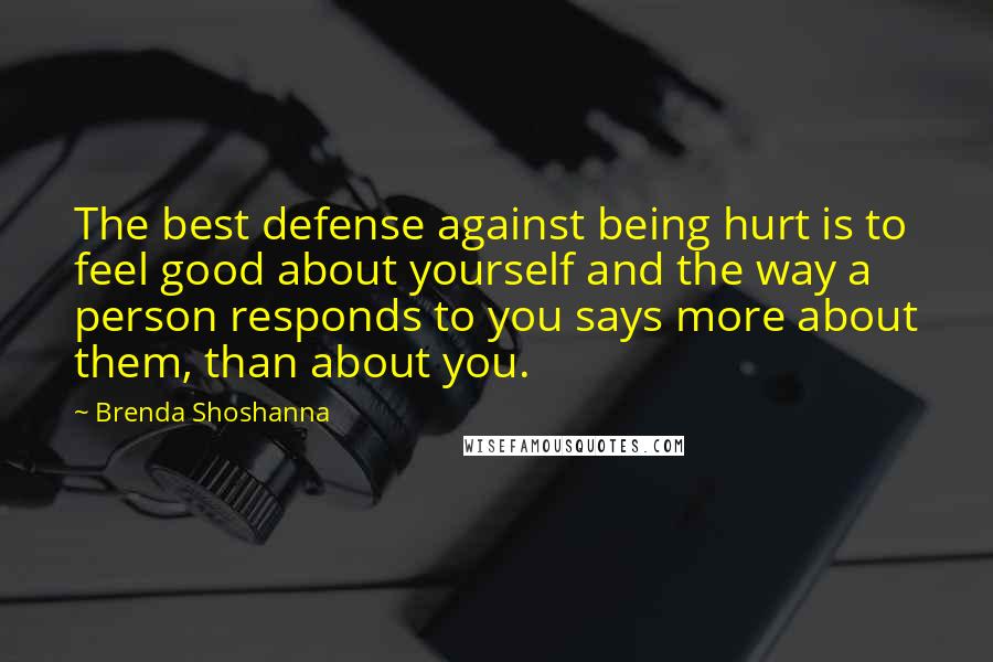 Brenda Shoshanna Quotes: The best defense against being hurt is to feel good about yourself and the way a person responds to you says more about them, than about you.