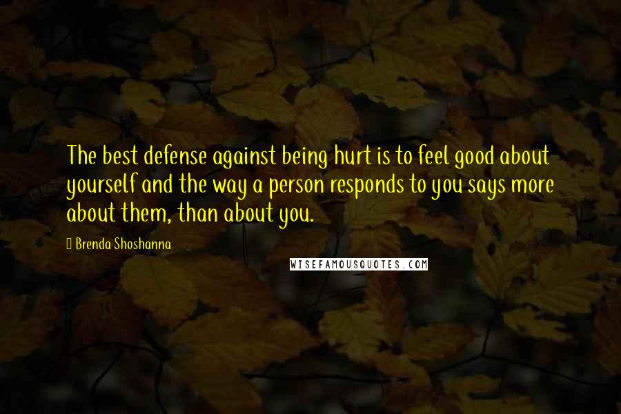 Brenda Shoshanna Quotes: The best defense against being hurt is to feel good about yourself and the way a person responds to you says more about them, than about you.