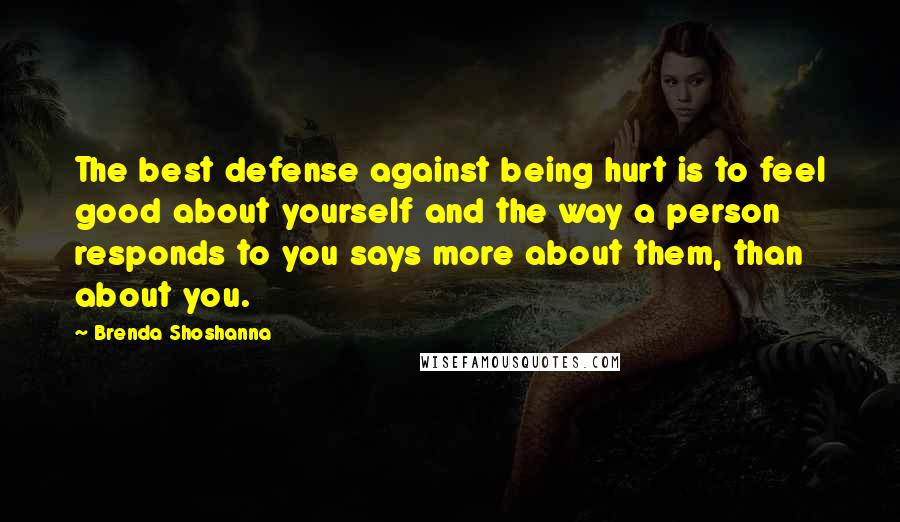 Brenda Shoshanna Quotes: The best defense against being hurt is to feel good about yourself and the way a person responds to you says more about them, than about you.