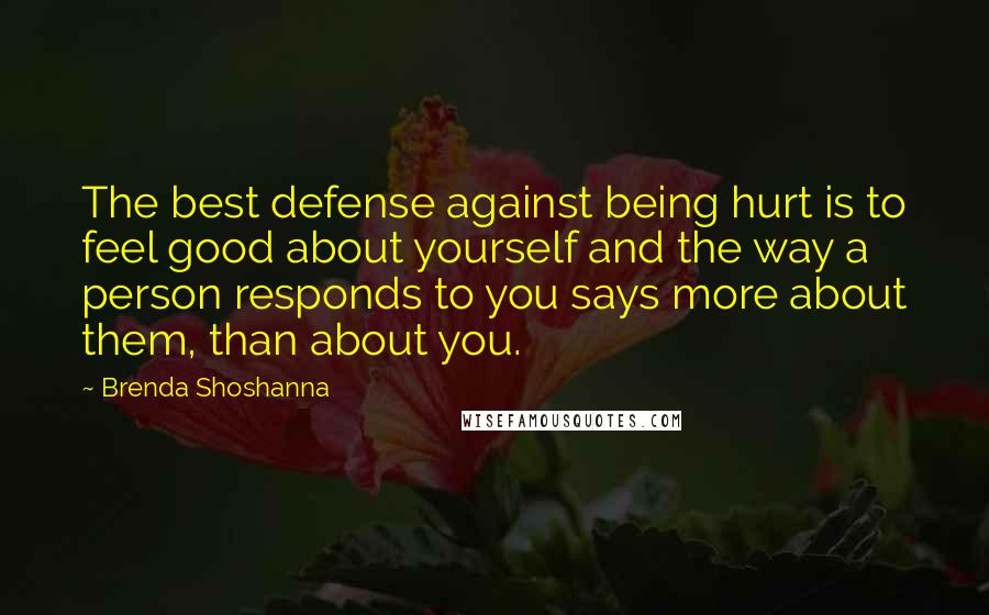 Brenda Shoshanna Quotes: The best defense against being hurt is to feel good about yourself and the way a person responds to you says more about them, than about you.