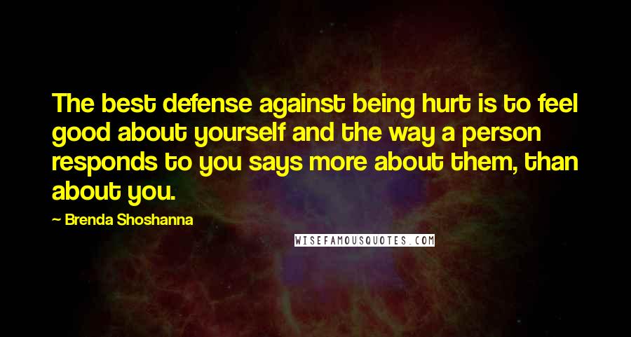 Brenda Shoshanna Quotes: The best defense against being hurt is to feel good about yourself and the way a person responds to you says more about them, than about you.