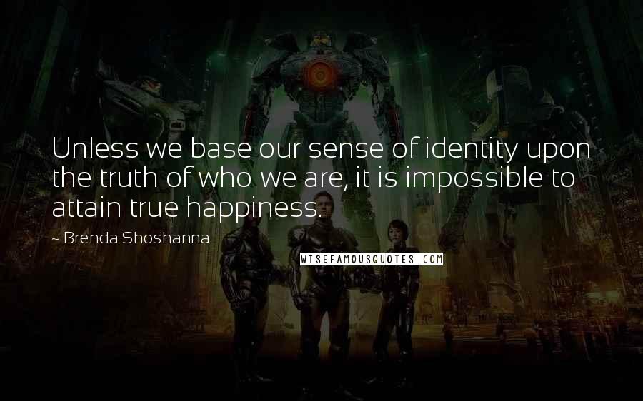 Brenda Shoshanna Quotes: Unless we base our sense of identity upon the truth of who we are, it is impossible to attain true happiness.