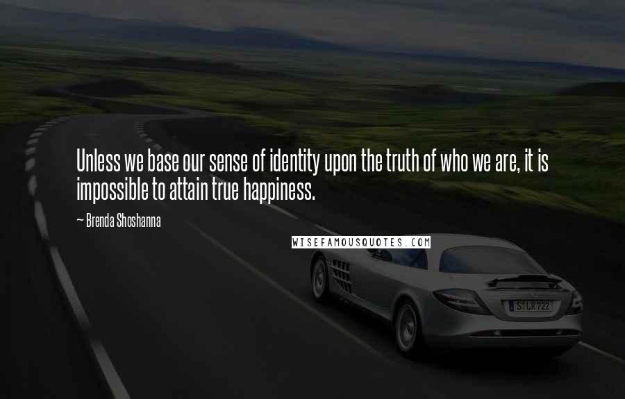 Brenda Shoshanna Quotes: Unless we base our sense of identity upon the truth of who we are, it is impossible to attain true happiness.