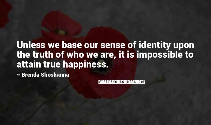 Brenda Shoshanna Quotes: Unless we base our sense of identity upon the truth of who we are, it is impossible to attain true happiness.