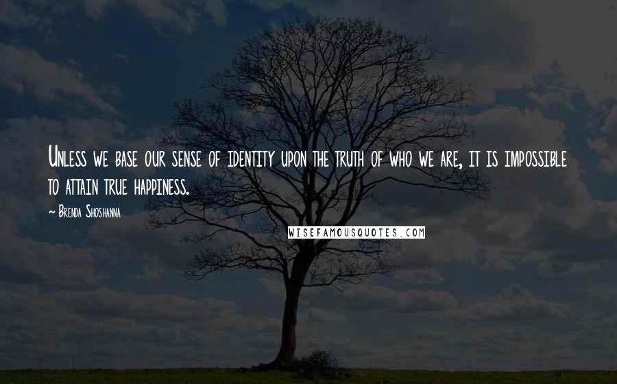 Brenda Shoshanna Quotes: Unless we base our sense of identity upon the truth of who we are, it is impossible to attain true happiness.