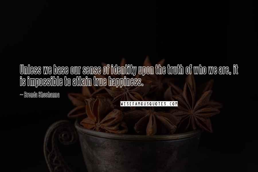 Brenda Shoshanna Quotes: Unless we base our sense of identity upon the truth of who we are, it is impossible to attain true happiness.