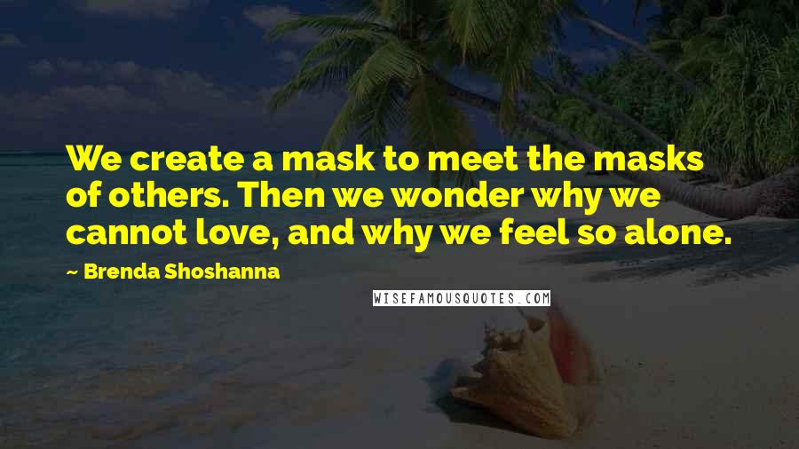 Brenda Shoshanna Quotes: We create a mask to meet the masks of others. Then we wonder why we cannot love, and why we feel so alone.