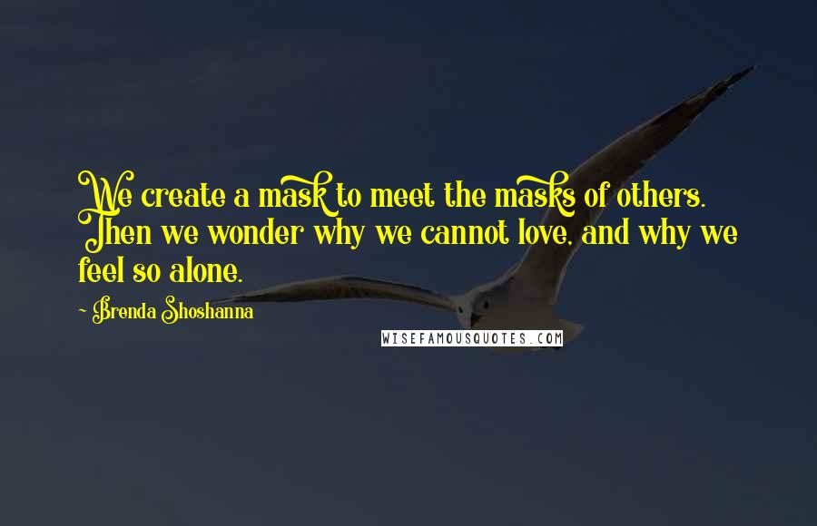 Brenda Shoshanna Quotes: We create a mask to meet the masks of others. Then we wonder why we cannot love, and why we feel so alone.