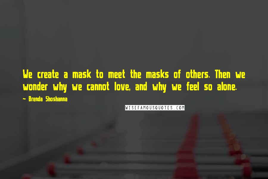 Brenda Shoshanna Quotes: We create a mask to meet the masks of others. Then we wonder why we cannot love, and why we feel so alone.