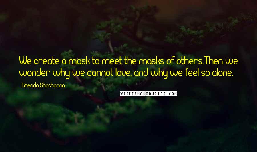 Brenda Shoshanna Quotes: We create a mask to meet the masks of others. Then we wonder why we cannot love, and why we feel so alone.