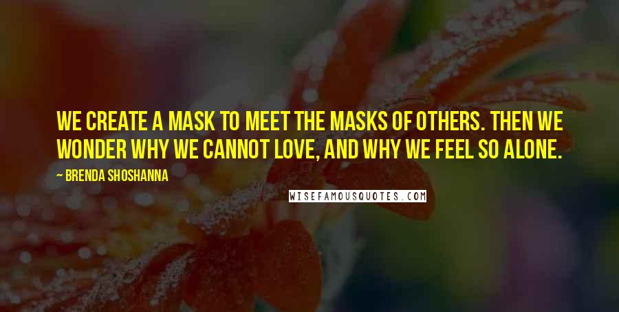 Brenda Shoshanna Quotes: We create a mask to meet the masks of others. Then we wonder why we cannot love, and why we feel so alone.