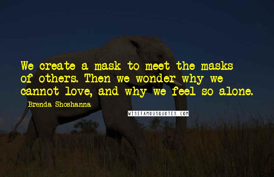 Brenda Shoshanna Quotes: We create a mask to meet the masks of others. Then we wonder why we cannot love, and why we feel so alone.