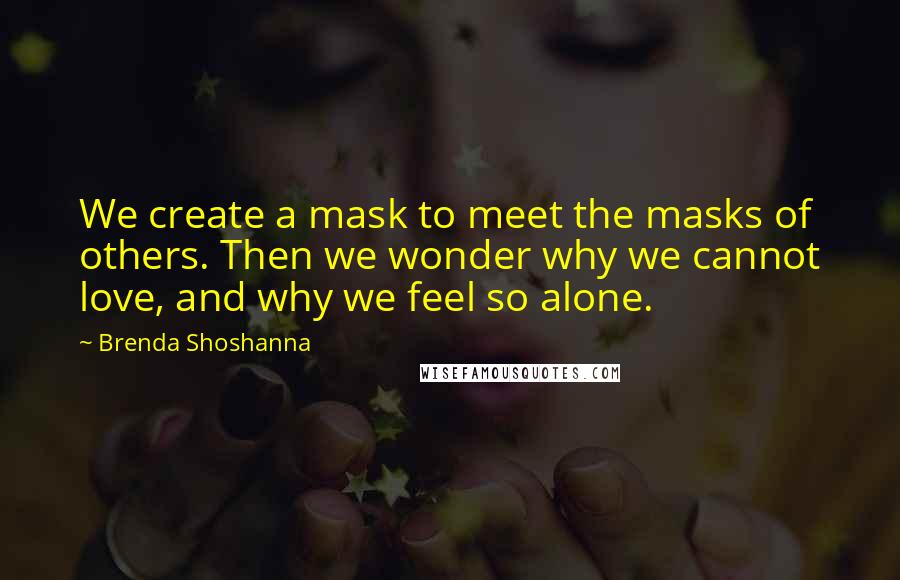 Brenda Shoshanna Quotes: We create a mask to meet the masks of others. Then we wonder why we cannot love, and why we feel so alone.