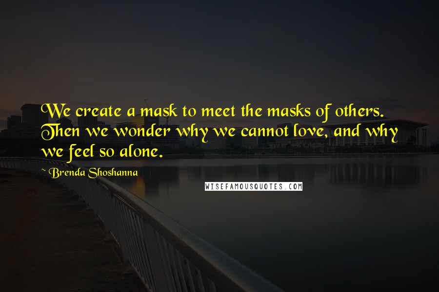 Brenda Shoshanna Quotes: We create a mask to meet the masks of others. Then we wonder why we cannot love, and why we feel so alone.