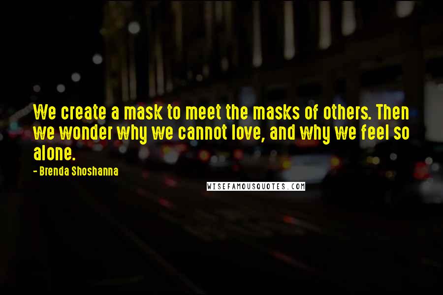 Brenda Shoshanna Quotes: We create a mask to meet the masks of others. Then we wonder why we cannot love, and why we feel so alone.