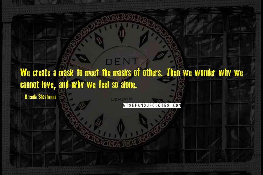 Brenda Shoshanna Quotes: We create a mask to meet the masks of others. Then we wonder why we cannot love, and why we feel so alone.