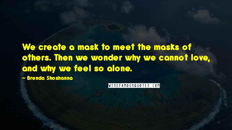 Brenda Shoshanna Quotes: We create a mask to meet the masks of others. Then we wonder why we cannot love, and why we feel so alone.