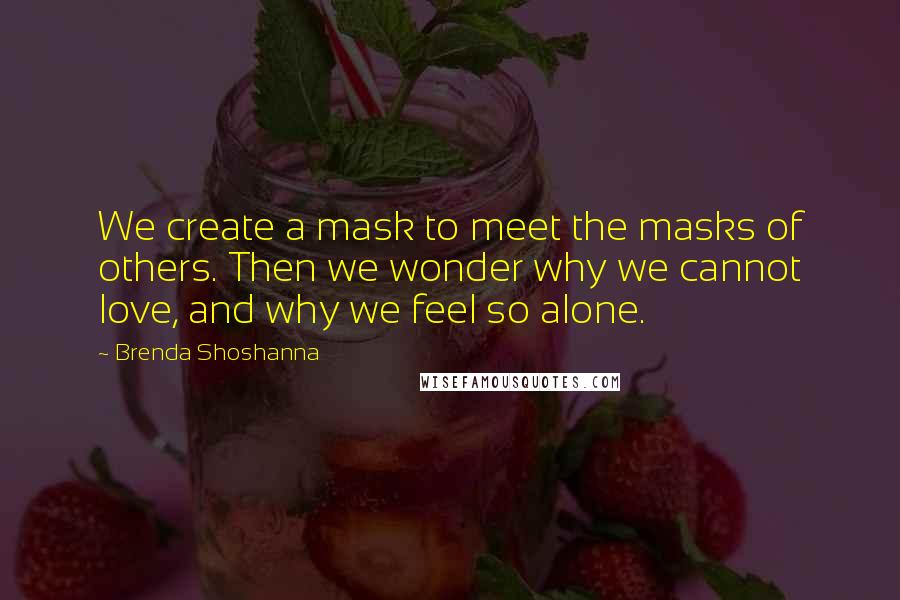 Brenda Shoshanna Quotes: We create a mask to meet the masks of others. Then we wonder why we cannot love, and why we feel so alone.