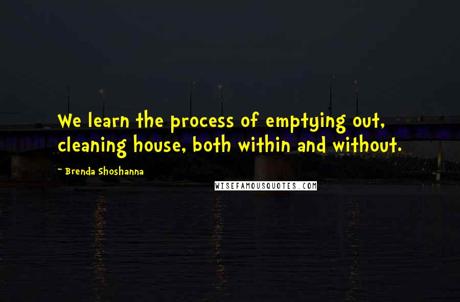 Brenda Shoshanna Quotes: We learn the process of emptying out, cleaning house, both within and without.