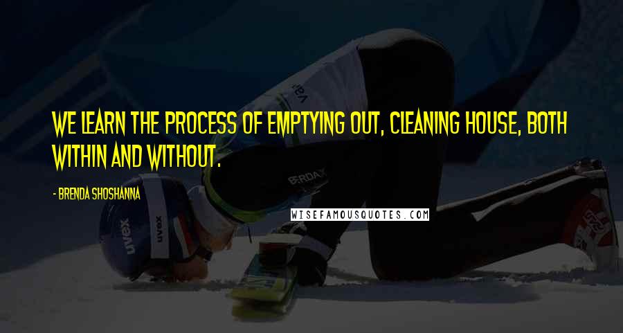 Brenda Shoshanna Quotes: We learn the process of emptying out, cleaning house, both within and without.