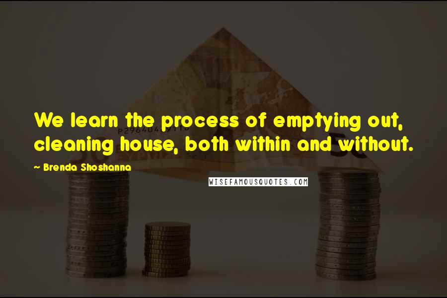 Brenda Shoshanna Quotes: We learn the process of emptying out, cleaning house, both within and without.