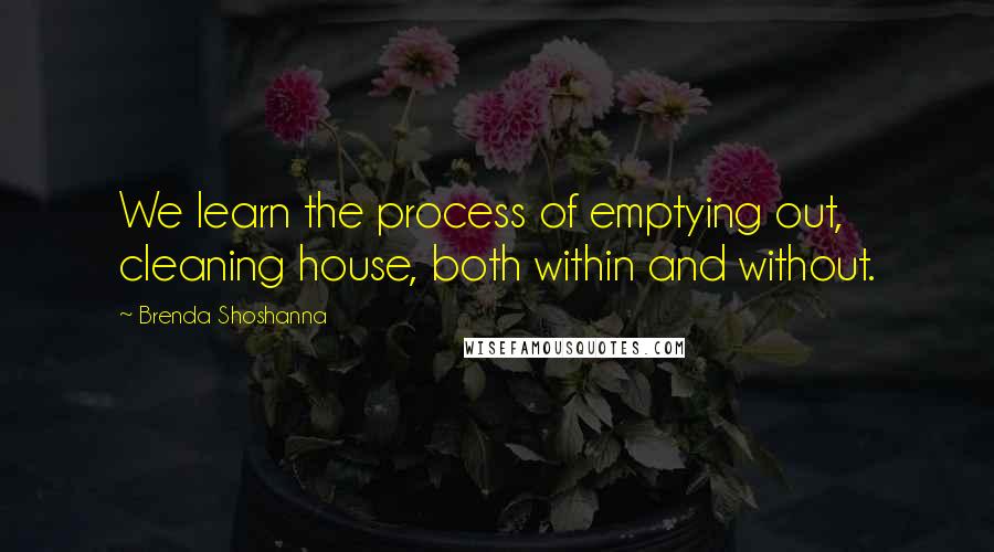 Brenda Shoshanna Quotes: We learn the process of emptying out, cleaning house, both within and without.