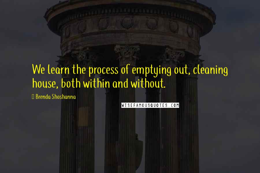 Brenda Shoshanna Quotes: We learn the process of emptying out, cleaning house, both within and without.