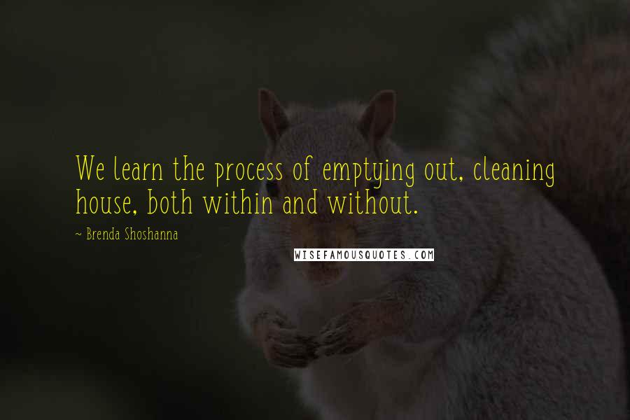 Brenda Shoshanna Quotes: We learn the process of emptying out, cleaning house, both within and without.