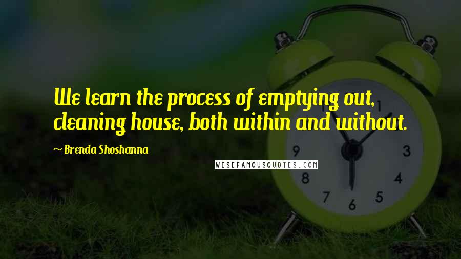 Brenda Shoshanna Quotes: We learn the process of emptying out, cleaning house, both within and without.